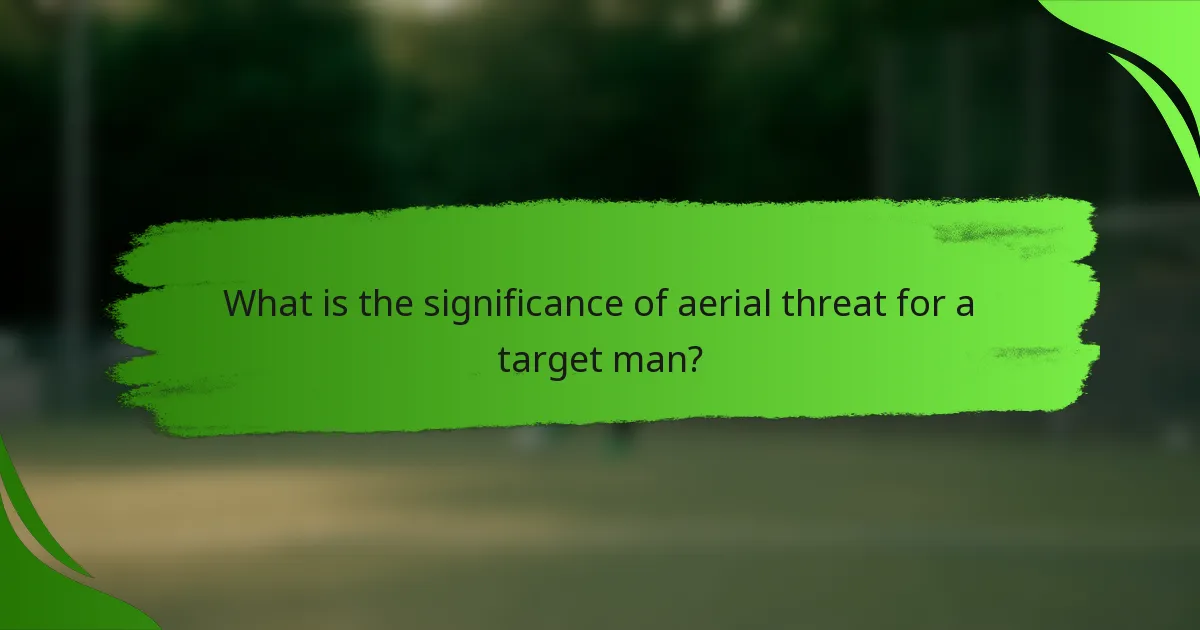 What is the significance of aerial threat for a target man?